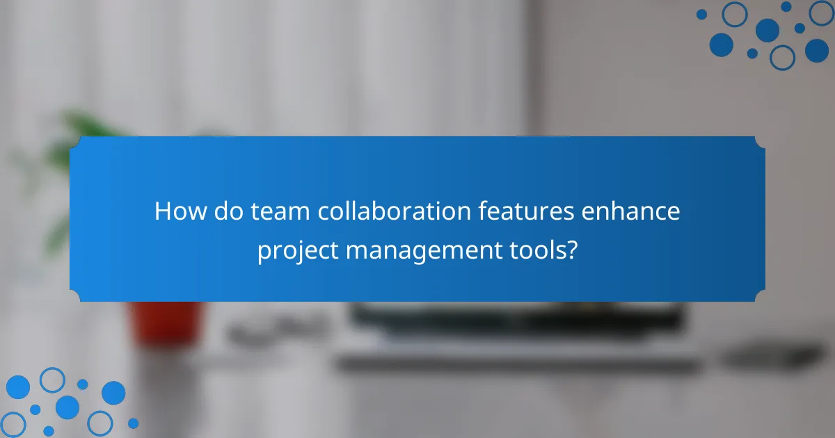 How do team collaboration features enhance project management tools?